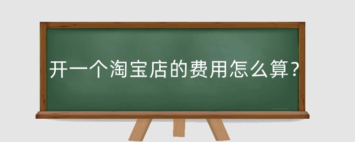 开一个淘宝店的费用怎么算？初开淘宝店怎样运营？
