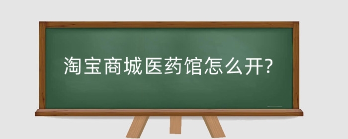 淘宝商城医药馆怎么开?医药馆怎么进?
