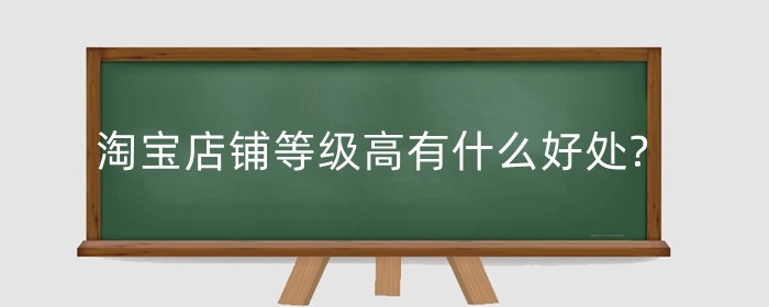 淘宝店铺等级高有什么好处?淘宝等级影响因素有哪些?