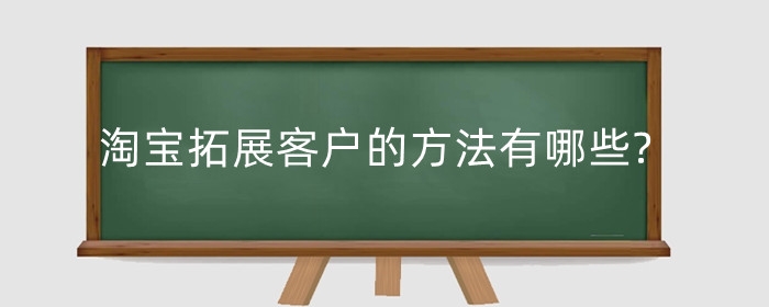 淘宝拓展客户的方法有哪些?如何吸引顾客？