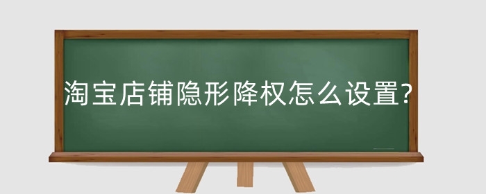 淘宝店铺隐形降权怎么设置?隐形降权如何查询?