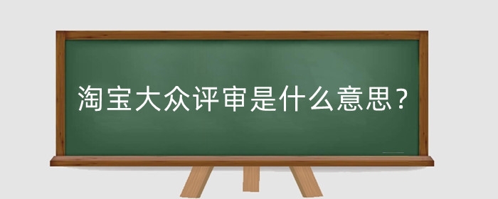 淘宝大众评审是什么意思？大众评审有什么用？