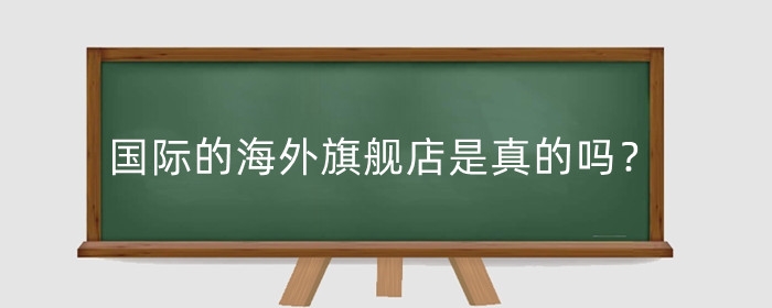 天猫国际的海外旗舰店是真的吗？海外旗舰店怎么样？