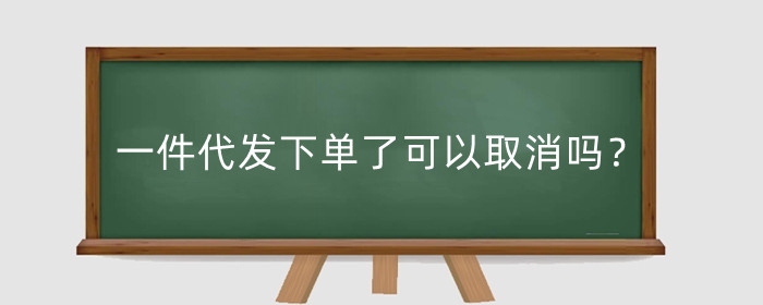 1688一件代发下单了可以取消吗？下单了怎么发货给买家？