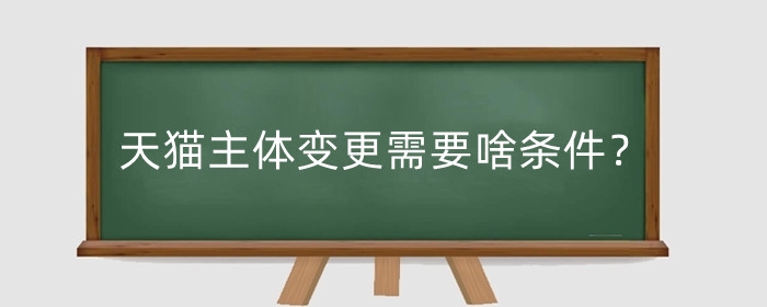 天猫主体变更需要啥条件？如何操作?
