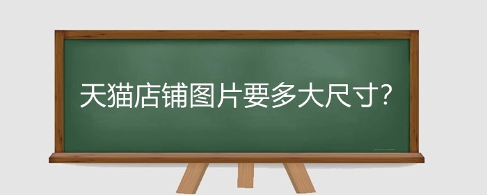 天猫店铺图片要多大尺寸？天猫主图有什么要求？