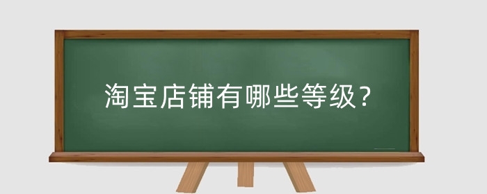 淘宝店铺有哪些等级？淘宝店铺成长等级有多少？