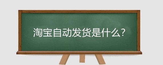 淘宝自动发货是什么？淘宝自动发货有什么好处？
