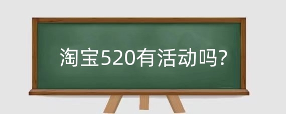 2025年淘宝520有活动吗?淘宝520活动有优惠券吗?