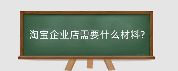 淘宝企业店需要什么材料?怎么注册淘宝企业店?