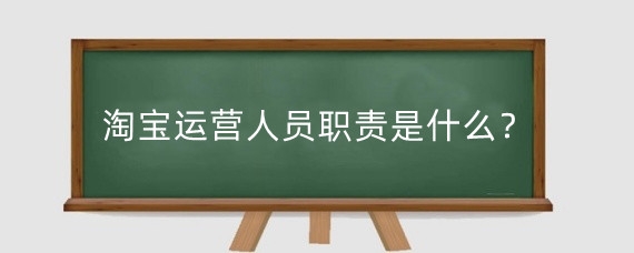 淘宝运营人员职责是什么？淘宝运营需要具备什么？