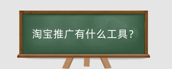 淘宝推广有什么工具？淘宝有哪些免费的推广渠道？