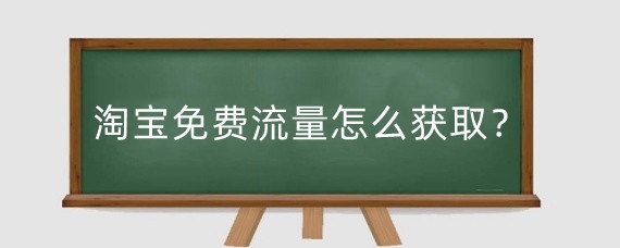 淘宝免费流量怎么获取？淘宝免费流量怎么提升？