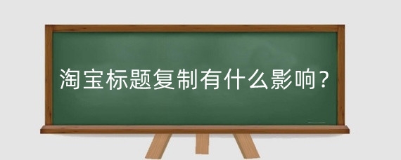 淘宝标题复制有什么影响？淘宝标题怎么写更优质？