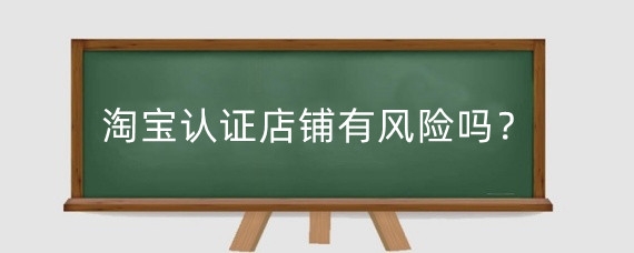 淘宝认证店铺有风险吗？淘宝店铺认证有什么技巧？