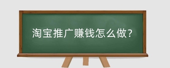 淘宝推广赚钱怎么做？淘宝哪些推广效果好？