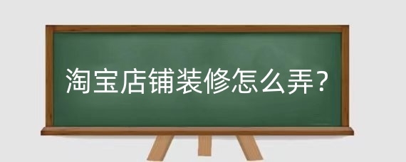 淘宝店铺装修怎么弄？淘宝首页怎么装修？