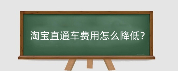 淘宝直通车费用怎么降低？淘宝直通车是如何计费?