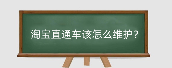 淘宝直通车该怎么维护？淘宝直通车需要每天都调整吗？