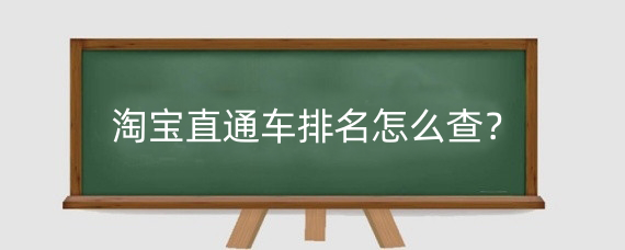 淘宝直通车排名怎么查？淘宝直通车综合排名与什么有关？