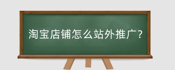 淘宝店铺怎么站外推广？淘宝站外推广有用吗？