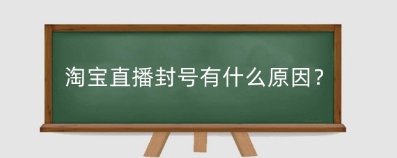 淘宝直播封号有什么原因？淘宝直播有什么要注意的？