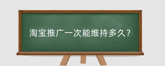 淘宝推广一次能维持多久？淘宝推广后多久能搜到？