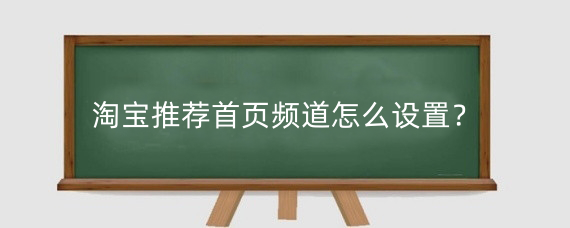 淘宝推荐首页频道怎么设置？淘宝推荐首页频道如何调整？