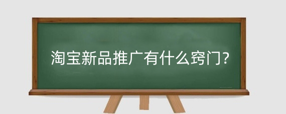 淘宝新品推广有什么窍门？淘宝推广新品需要注意什么？