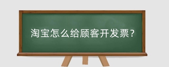 淘宝怎么给顾客开发票？淘宝开发票需要多长时间？