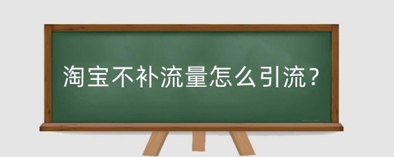 淘宝不补流量怎么引流？淘宝怎么正确补单？