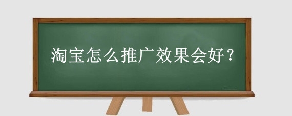 淘宝怎么推广效果会好？如何提高淘宝站内推广的效果？