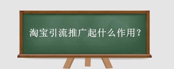 淘宝引流推广起什么作用？淘宝怎么引流推广最有效果？