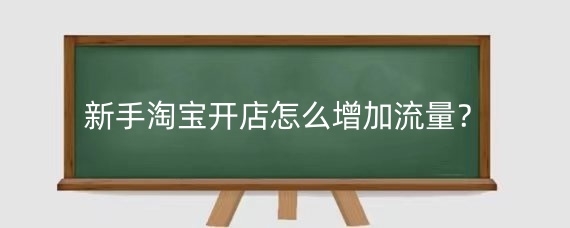 新手淘宝开店怎么增加流量？淘宝开店铺增加流量的方法？