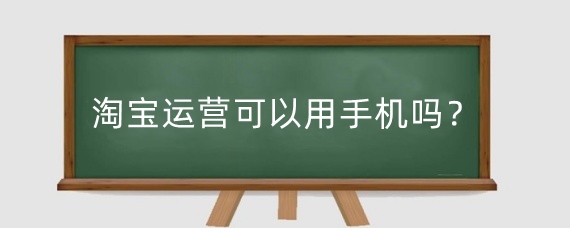 淘宝运营可以用手机吗？淘宝运营怎么操作？