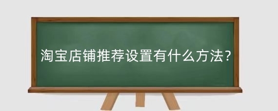 淘宝店铺推荐设置有什么方法？淘宝店铺推荐注意哪些？