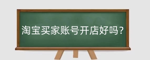 淘宝买家账号开店好吗？淘宝买家账号开店有什么影响？