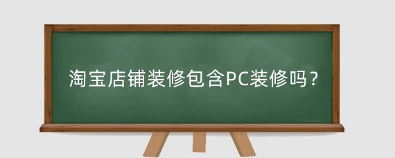 淘宝店铺装修包含PC装修吗？淘宝店铺装修包括哪些方面？
