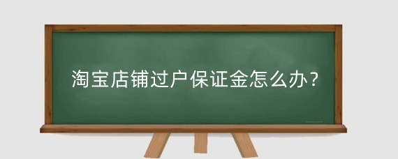 淘宝店铺过户保证金怎么办？淘宝过户需要多少钱？