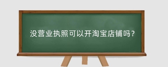 没营业执照可以开淘宝店铺吗？淘宝开店需要注意什么？