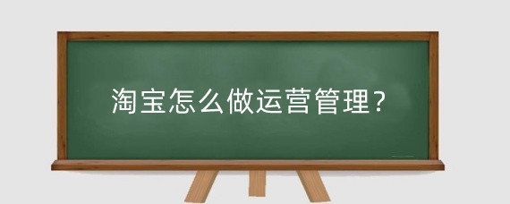 淘宝怎么做运营管理？淘宝有哪些运营模式？