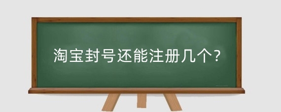 淘宝封号还能注册几个?淘宝被封号怎么在重新注册?