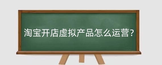 淘宝开店虚拟产品怎么运营？淘宝开店虚拟产品用哪个引流效果好？