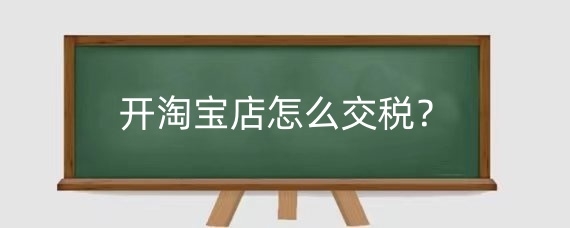开淘宝店怎么交税？个人开淘宝店怎么交税？