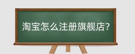 淘宝怎么注册旗舰店?在淘宝开旗舰店需要什么资质?