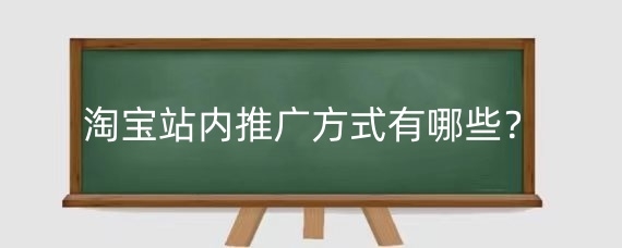 淘宝站内推广方式有哪些？如何在淘宝站内推广中避免违规行为？