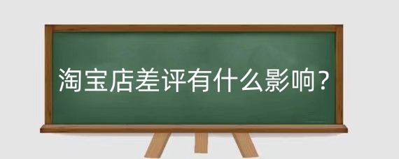 淘宝店差评有什么影响？淘宝差评怎么撤销评论？