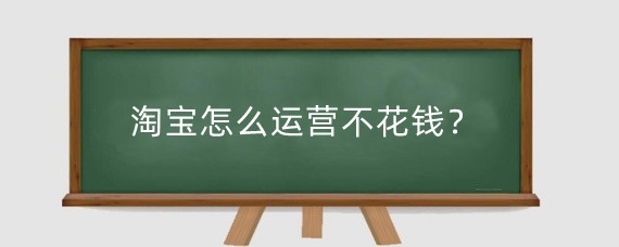 淘宝怎么运营不花钱？淘宝运营怎么控制成本？