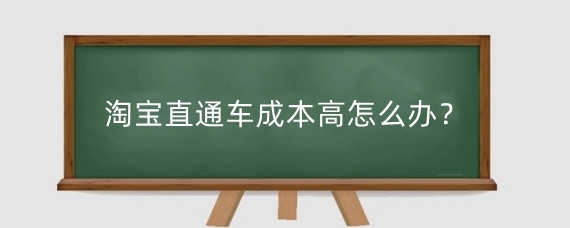 淘宝直通车成本高怎么办？淘宝直通车成本怎么控制？