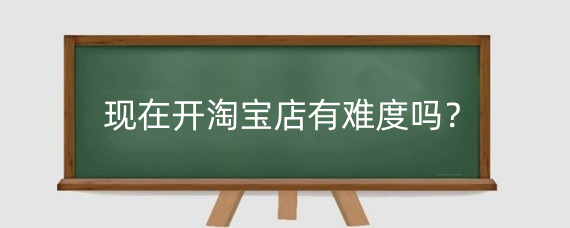 现在开淘宝店有难度吗？开淘宝店需要留意那些细节？